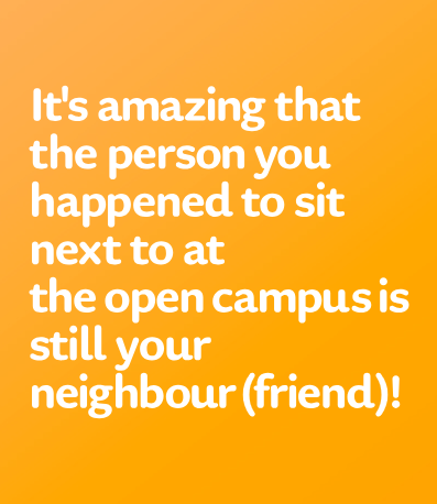 メッセージ例:It's amazing that the person you happened to sit next to at the open campus is still your neighbour (friend)!